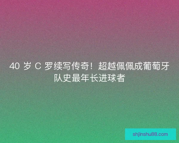40 岁 C 罗续写传奇！超越佩佩成葡萄牙队史最年长进球者