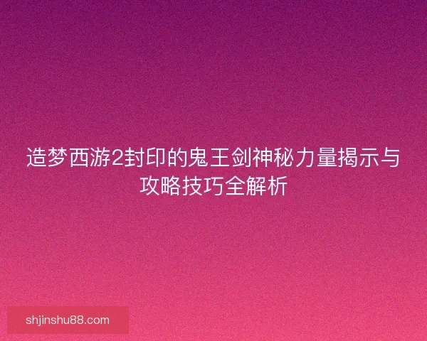 造梦西游2封印的鬼王剑神秘力量揭示与攻略技巧全解析