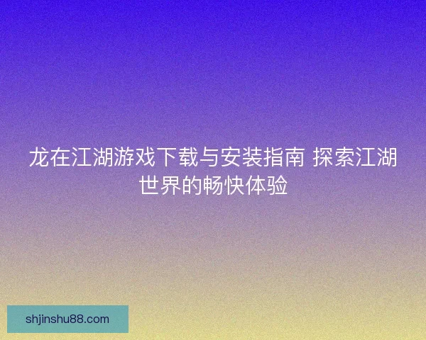 龙在江湖游戏下载与安装指南 探索江湖世界的畅快体验