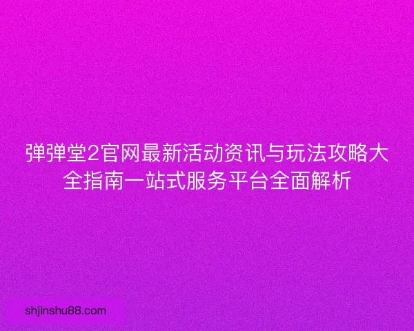 弹弹堂2官网最新活动资讯与玩法攻略大全指南一站式服务平台全面解析