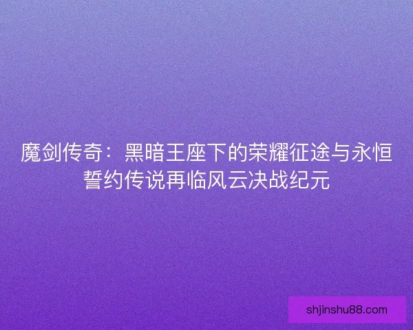 魔剑传奇：黑暗王座下的荣耀征途与永恒誓约传说再临风云决战纪元