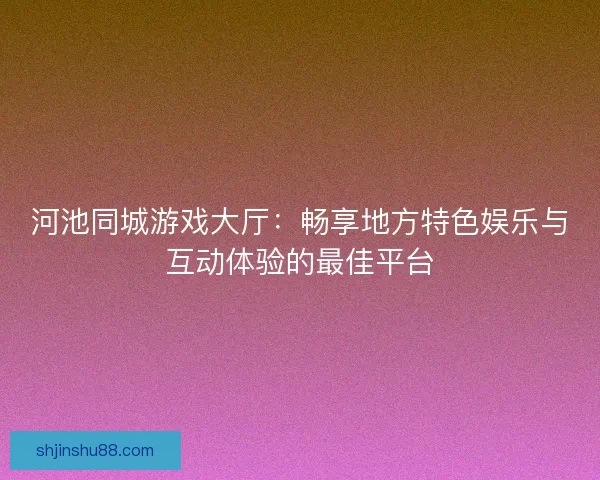 河池同城游戏大厅：畅享地方特色娱乐与互动体验的最佳平台