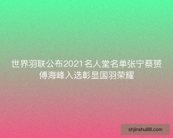 世界羽联公布2021名人堂名单张宁蔡赟傅海峰入选彰显国羽荣耀