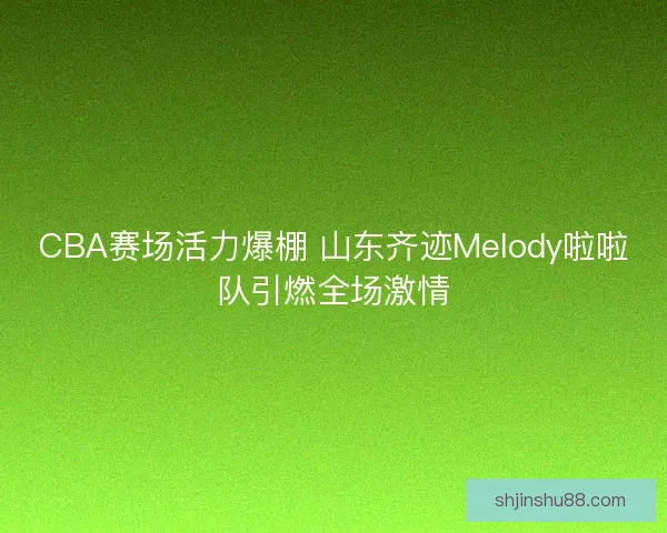 CBA赛场活力爆棚 山东齐迹Melody啦啦队引燃全场激情