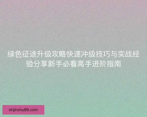 绿色征途升级攻略快速冲级技巧与实战经验分享新手必看高手进阶指南