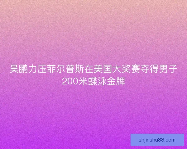 吴鹏力压菲尔普斯在美国大奖赛夺得男子200米蝶泳金牌