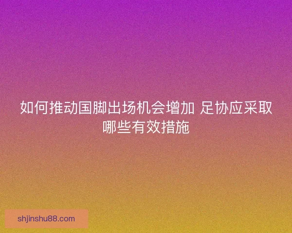 如何推动国脚出场机会增加 足协应采取哪些有效措施