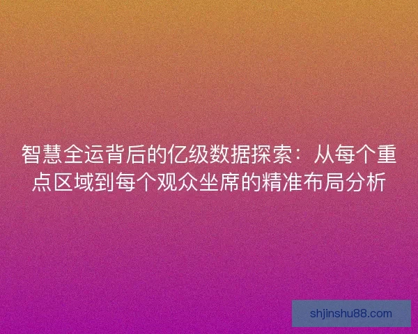 智慧全运背后的亿级数据探索：从每个重点区域到每个观众坐席的精准布局分析