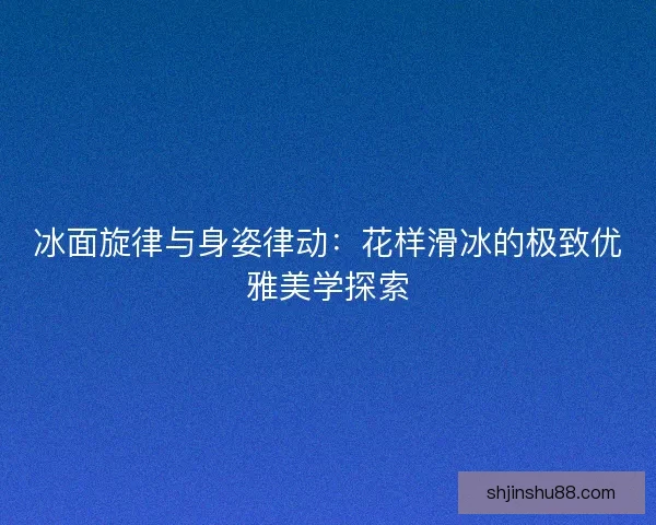 冰面旋律与身姿律动：花样滑冰的极致优雅美学探索