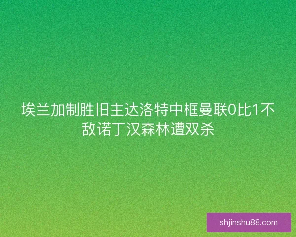 埃兰加制胜旧主达洛特中框曼联0比1不敌诺丁汉森林遭双杀