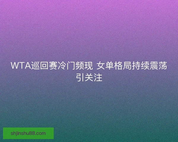 WTA巡回赛冷门频现 女单格局持续震荡引关注