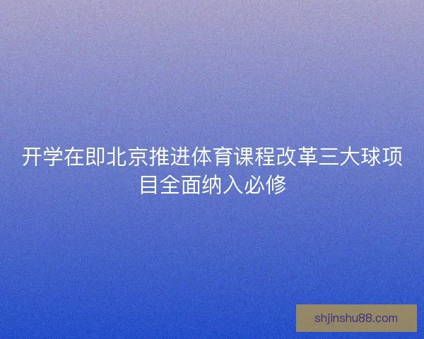开学在即北京推进体育课程改革三大球项目全面纳入必修
